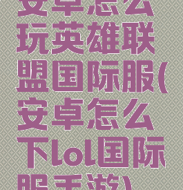 安卓怎么玩英雄联盟国际服(安卓怎么下lol国际服手游)