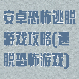 安卓恐怖逃脱游戏攻略(逃脱恐怖游戏)