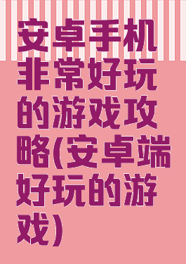 安卓手机非常好玩的游戏攻略(安卓端好玩的游戏)