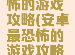 安卓最恐怖的游戏攻略(安卓最恐怖的游戏攻略大全)