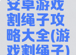 安卓游戏割绳子攻略大全(游戏割绳子)