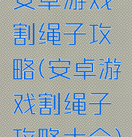 安卓游戏割绳子攻略(安卓游戏割绳子攻略大全)