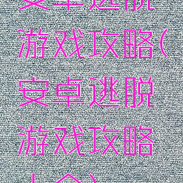 安卓逃脱游戏攻略(安卓逃脱游戏攻略大全)