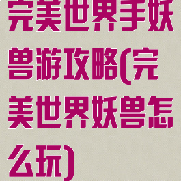 完美世界手妖兽游攻略(完美世界妖兽怎么玩)