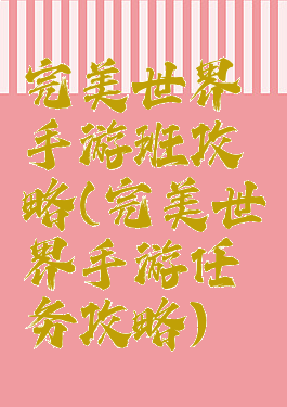 完美世界手游班攻略(完美世界手游任务攻略)