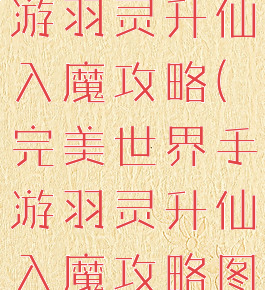 完美世界手游羽灵升仙入魔攻略(完美世界手游羽灵升仙入魔攻略图)