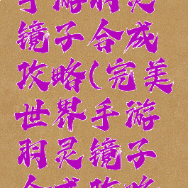 完美世界手游羽灵镜子合成攻略(完美世界手游羽灵镜子合成攻略大全)