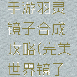完美世界手游羽灵镜子合成攻略(完美世界镜子合成表)