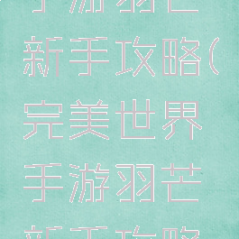 完美世界手游羽芒新手攻略(完美世界手游羽芒新手攻略大全)