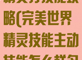 完美世界手游精灵打技能攻略(完美世界精灵技能主动技能怎么样多点啊)