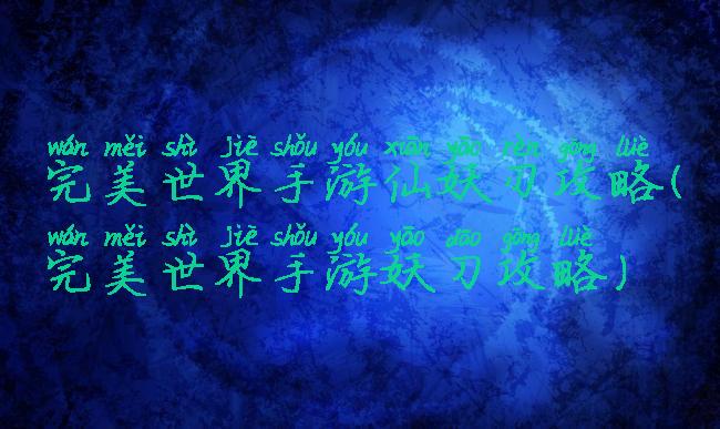 完美世界手游仙妖刃攻略(完美世界手游妖刀攻略)