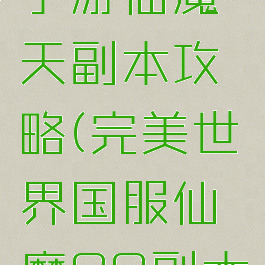 完美世界手游仙魔天副本攻略(完美世界国服仙魔99副本攻略)