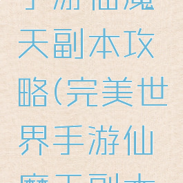 完美世界手游仙魔天副本攻略(完美世界手游仙魔天副本攻略图)