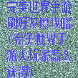 完美世界手游刷好友度攻略(完美世界手游大玩家怎么获得)