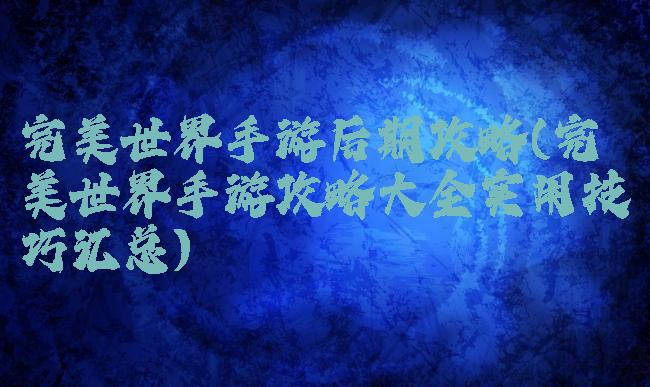 完美世界手游后期攻略(完美世界手游攻略大全实用技巧汇总)