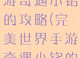 完美世界手游奇遇小铭的攻略(完美世界手游奇遇小铭的攻略图)