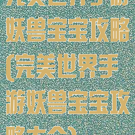 完美世界手游妖兽宝宝攻略(完美世界手游妖兽宝宝攻略大全)