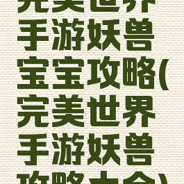 完美世界手游妖兽宝宝攻略(完美世界手游妖兽攻略大全)