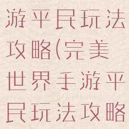 完美世界手游平民玩法攻略(完美世界手游平民玩法攻略大全)