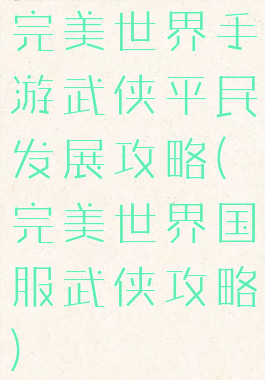 完美世界手游武侠平民发展攻略(完美世界国服武侠攻略)