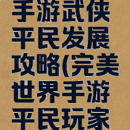 完美世界手游武侠平民发展攻略(完美世界手游平民玩家攻略)