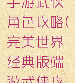 完美世界手游武侠角色攻略(完美世界经典版端游武侠攻略)
