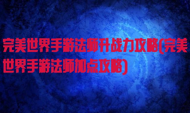 完美世界手游法师升战力攻略(完美世界手游法师加点攻略)