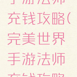 完美世界手游法师充钱攻略(完美世界手游法师充钱攻略视频)