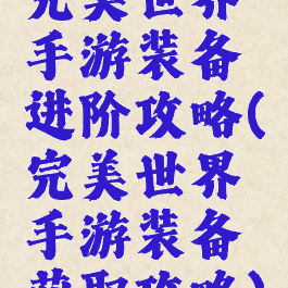 完美世界手游装备进阶攻略(完美世界手游装备获取攻略)