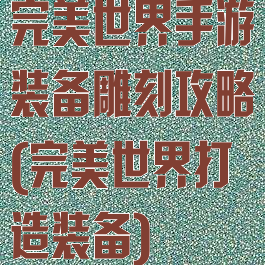 完美世界手游装备雕刻攻略(完美世界打造装备)