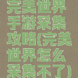 完美世界手游采集攻略(完美世界怎么采集不了)