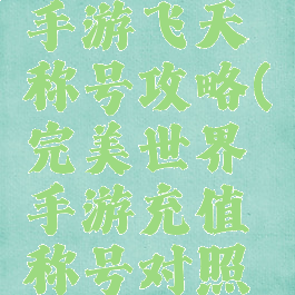 完美世界手游飞天称号攻略(完美世界手游充值称号对照表)