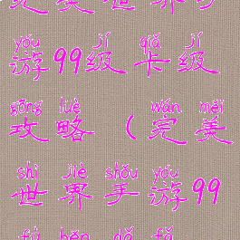 完美世界手游99级卡级攻略(完美世界手游99副本打法)
