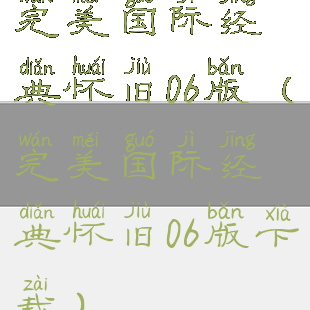 完美国际经典怀旧06版(完美国际经典怀旧06版下载)
