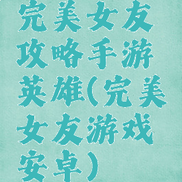 完美女友攻略手游英雄(完美女友游戏安卓)