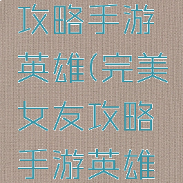 完美女友攻略手游英雄(完美女友攻略手游英雄技能)