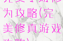 完美手游修为攻略(完美修真游戏攻略)