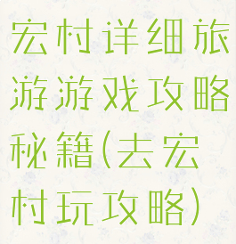宏村详细旅游游戏攻略秘籍(去宏村玩攻略)