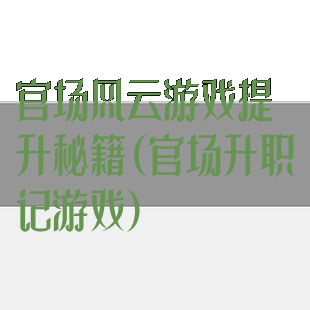 官场风云游戏提升秘籍(官场升职记游戏)