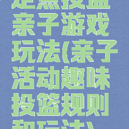 定点投篮亲子游戏玩法(亲子活动趣味投篮规则和玩法)