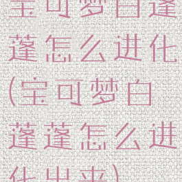 宝可梦白蓬蓬怎么进化(宝可梦白蓬蓬怎么进化出来)