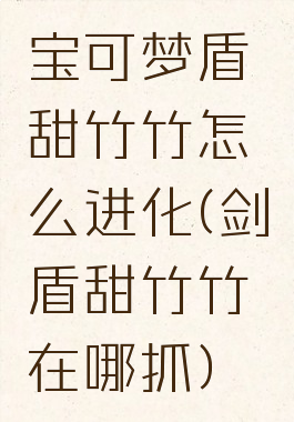 宝可梦盾甜竹竹怎么进化(剑盾甜竹竹在哪抓)
