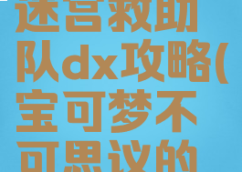 宝可梦不可思议的迷宫救助队dx攻略(宝可梦不可思议的迷宫:救助队dx攻略)
