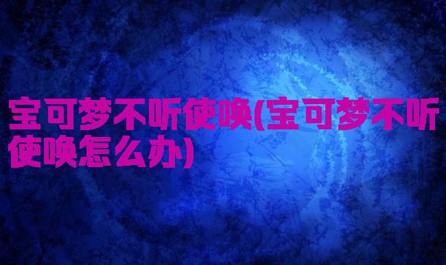 宝可梦不听使唤(宝可梦不听使唤怎么办)