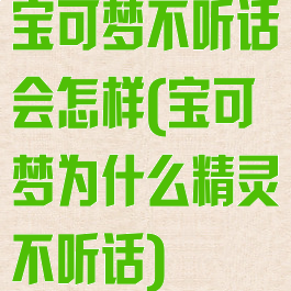 宝可梦不听话会怎样(宝可梦为什么精灵不听话)