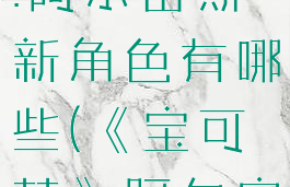 宝可梦传说:阿尔宙斯新角色有哪些(《宝可梦》阿尔宙斯)