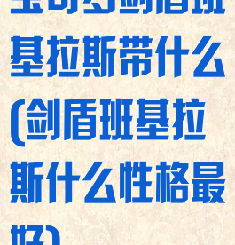 宝可梦剑盾班基拉斯带什么(剑盾班基拉斯什么性格最好)