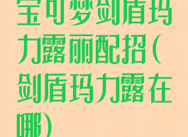 宝可梦剑盾玛力露丽配招(剑盾玛力露在哪)
