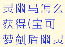宝可梦剑盾灵幽马怎么获得(宝可梦剑盾幽灵马配招)