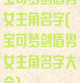 宝可梦剑盾男女主角名字(宝可梦剑盾男女主角名字大全)